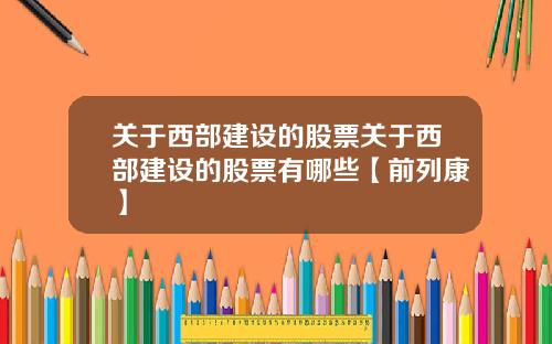 关于西部建设的股票关于西部建设的股票有哪些【前列康】