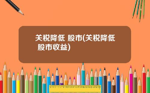 关税降低 股市(关税降低 股市收益)