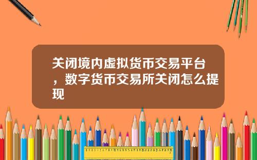 关闭境内虚拟货币交易平台，数字货币交易所关闭怎么提现