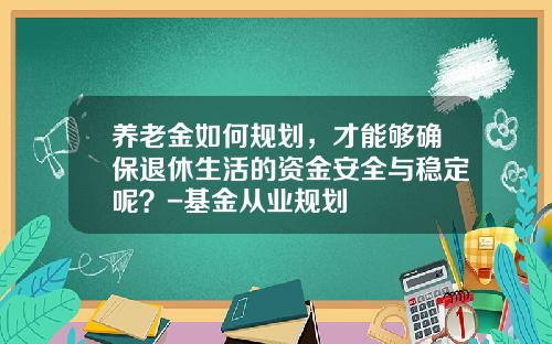 养老金如何规划，才能够确保退休生活的资金安全与稳定呢？-基金从业规划