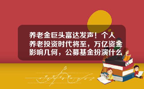 养老金巨头富达发声！个人养老投资时代将至，万亿资金影响几何，公募基金扮演什么角色？-富达基金