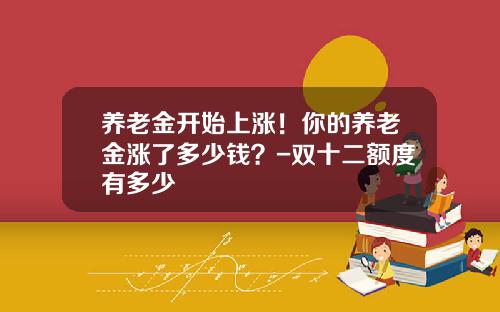 养老金开始上涨！你的养老金涨了多少钱？-双十二额度有多少