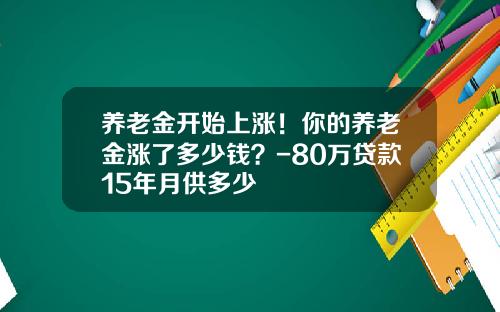 养老金开始上涨！你的养老金涨了多少钱？-80万贷款15年月供多少