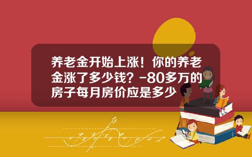 养老金开始上涨！你的养老金涨了多少钱？-80多万的房子每月房价应是多少
