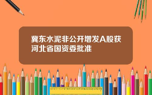 冀东水泥非公开增发A股获河北省国资委批准