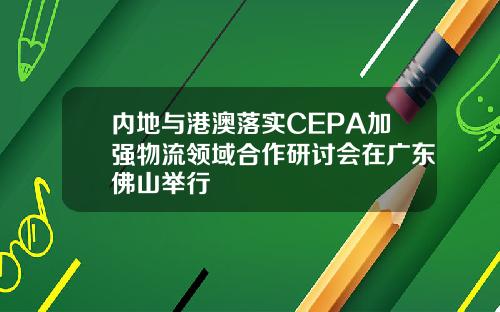 内地与港澳落实CEPA加强物流领域合作研讨会在广东佛山举行