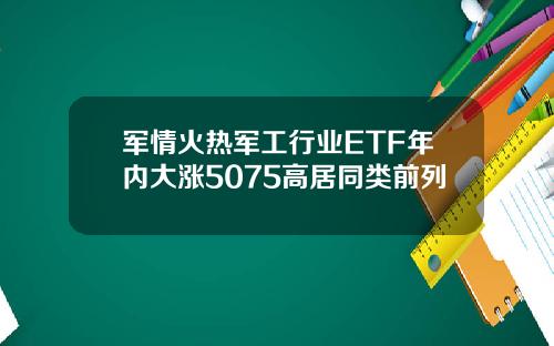 军情火热军工行业ETF年内大涨5075高居同类前列