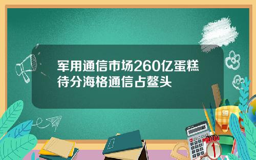 军用通信市场260亿蛋糕待分海格通信占鳌头