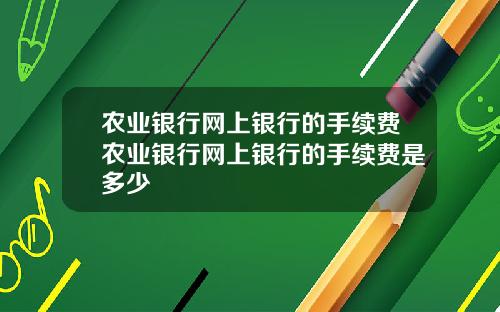 农业银行网上银行的手续费农业银行网上银行的手续费是多少