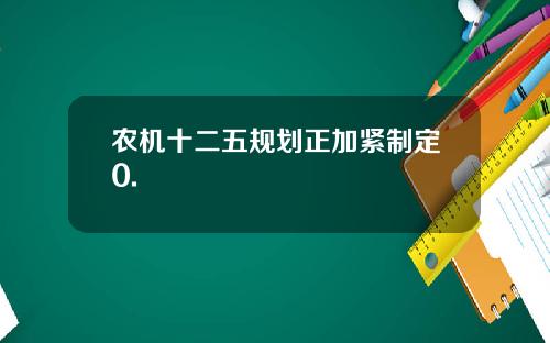 农机十二五规划正加紧制定0.