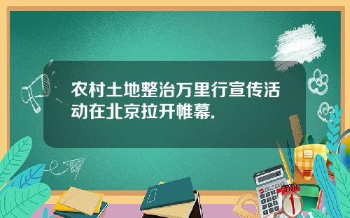 农村土地整治万里行宣传活动在北京拉开帷幕.