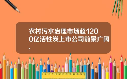 农村污水治理市场超1200亿活性炭上市公司前景广阔.