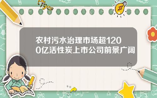 农村污水治理市场超1200亿活性炭上市公司前景广阔