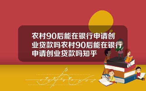 农村90后能在银行申请创业贷款吗农村90后能在银行申请创业贷款吗知乎