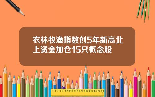 农林牧渔指数创5年新高北上资金加仓15只概念股