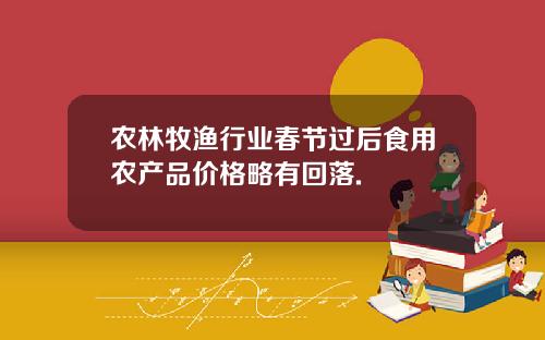 农林牧渔行业春节过后食用农产品价格略有回落.