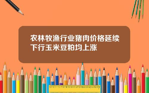 农林牧渔行业猪肉价格延续下行玉米豆粕均上涨