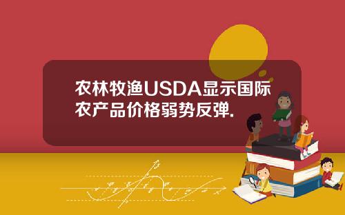农林牧渔USDA显示国际农产品价格弱势反弹.