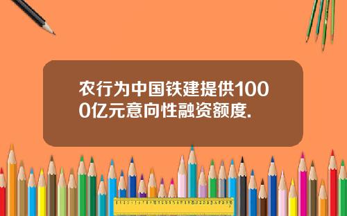 农行为中国铁建提供1000亿元意向性融资额度.