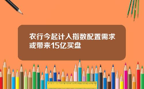 农行今起计入指数配置需求或带来15亿买盘