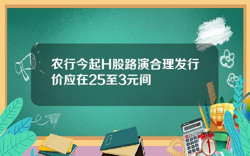 农行今起H股路演合理发行价应在25至3元间