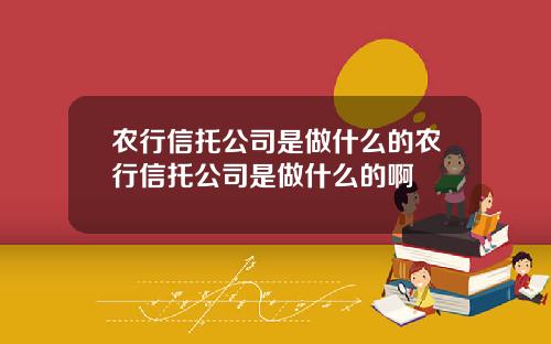 农行信托公司是做什么的农行信托公司是做什么的啊