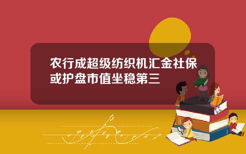 农行成超级纺织机汇金社保或护盘市值坐稳第三