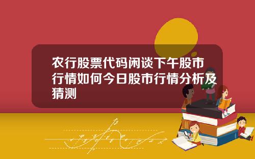 农行股票代码闲谈下午股市行情如何今日股市行情分析及猜测