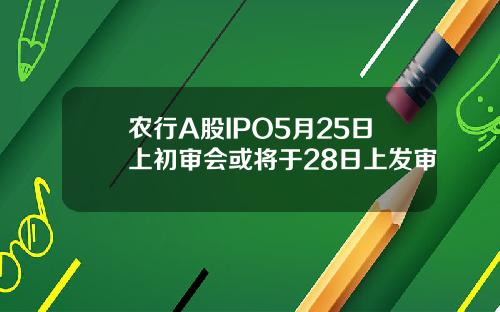 农行A股IPO5月25日上初审会或将于28日上发审