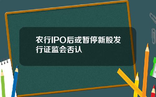 农行IPO后或暂停新股发行证监会否认