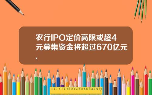 农行IPO定价高限或超4元募集资金将超过670亿元.