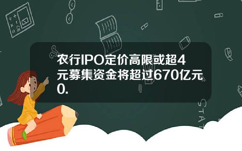 农行IPO定价高限或超4元募集资金将超过670亿元0.