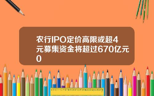 农行IPO定价高限或超4元募集资金将超过670亿元0