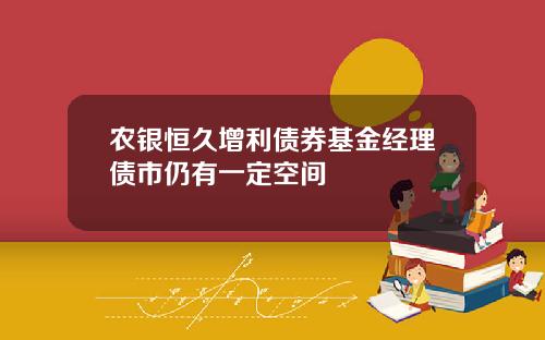 农银恒久增利债券基金经理债市仍有一定空间