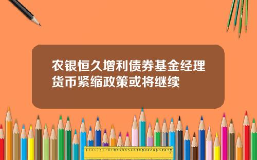 农银恒久增利债券基金经理货币紧缩政策或将继续