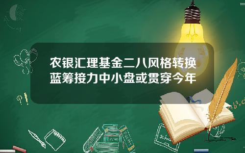 农银汇理基金二八风格转换蓝筹接力中小盘或贯穿今年