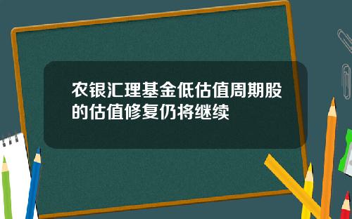 农银汇理基金低估值周期股的估值修复仍将继续
