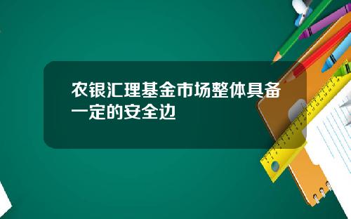 农银汇理基金市场整体具备一定的安全边