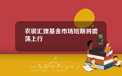 农银汇理基金市场短期将震荡上行