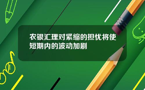 农银汇理对紧缩的担忧将使短期内的波动加剧