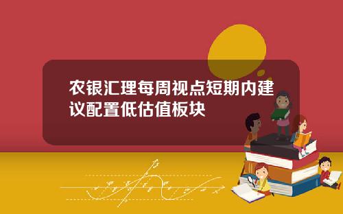 农银汇理每周视点短期内建议配置低估值板块