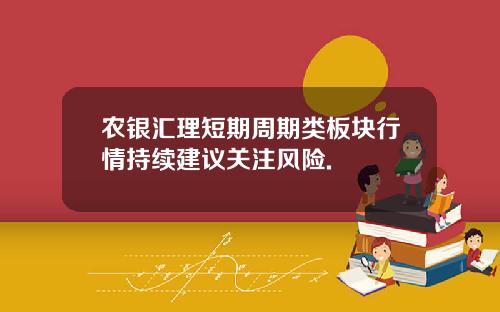 农银汇理短期周期类板块行情持续建议关注风险.