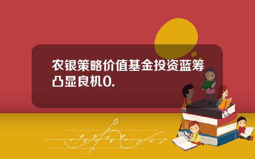 农银策略价值基金投资蓝筹凸显良机0.