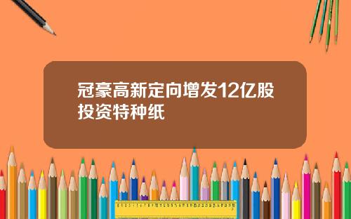 冠豪高新定向增发12亿股投资特种纸