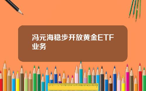 冯元海稳步开放黄金ETF业务
