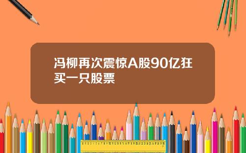 冯柳再次震惊A股90亿狂买一只股票
