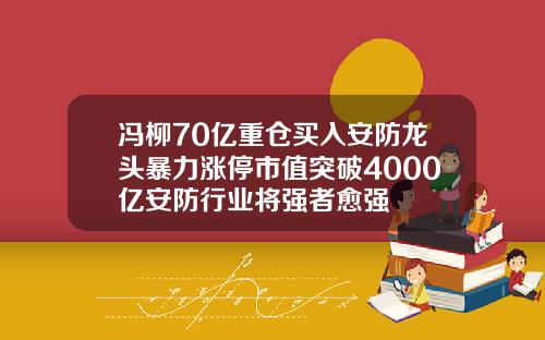 冯柳70亿重仓买入安防龙头暴力涨停市值突破4000亿安防行业将强者愈强
