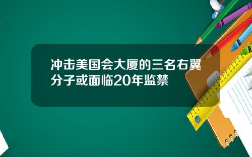 冲击美国会大厦的三名右翼分子或面临20年监禁