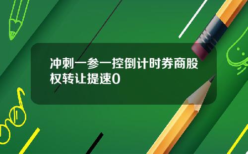 冲刺一参一控倒计时券商股权转让提速0
