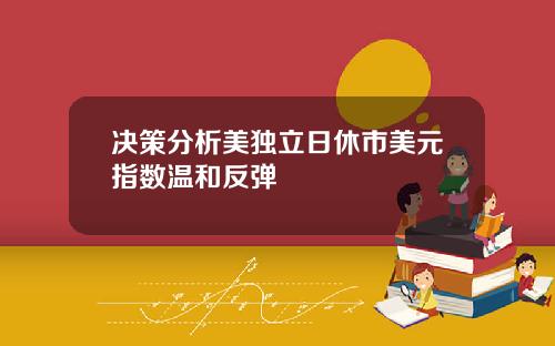 决策分析美独立日休市美元指数温和反弹